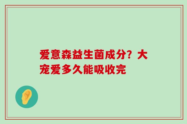 爱意森益生菌成分？大宠爱多久能吸收完