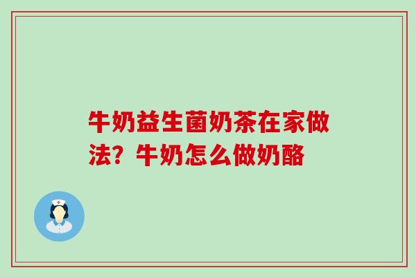 牛奶益生菌奶茶在家做法？牛奶怎么做奶酪
