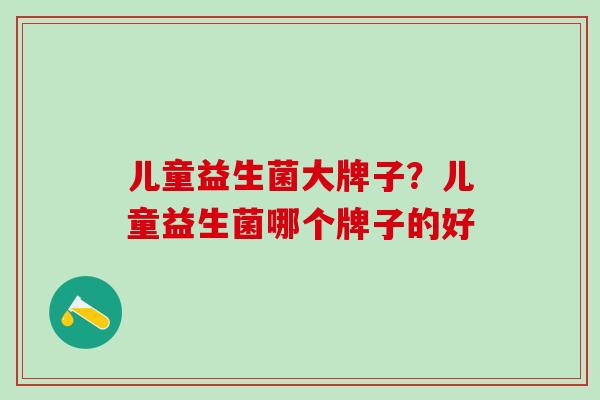 儿童益生菌大牌子？儿童益生菌哪个牌子的好