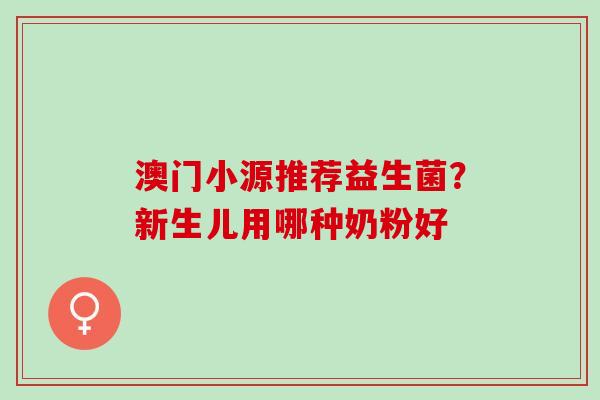 澳门小源推荐益生菌？新生儿用哪种奶粉好