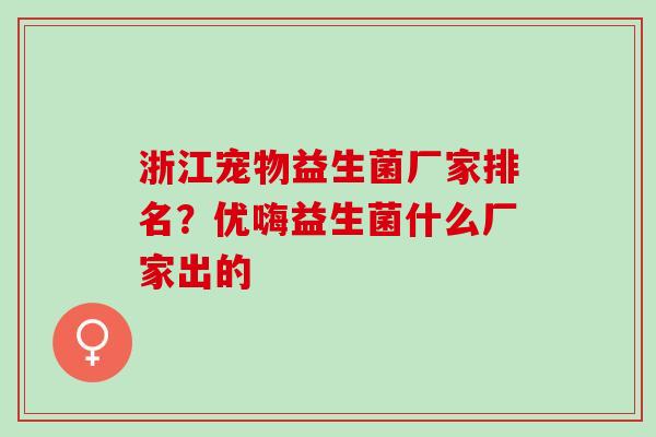 浙江宠物益生菌厂家排名？优嗨益生菌什么厂家出的