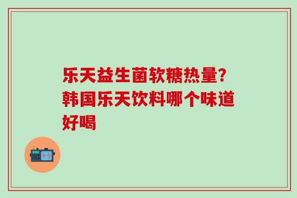 乐天益生菌软糖热量？韩国乐天饮料哪个味道好喝