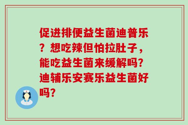 促进排便益生菌迪普乐？想吃辣但怕拉肚子，能吃益生菌来缓解吗？迪辅乐安赛乐益生菌好吗？