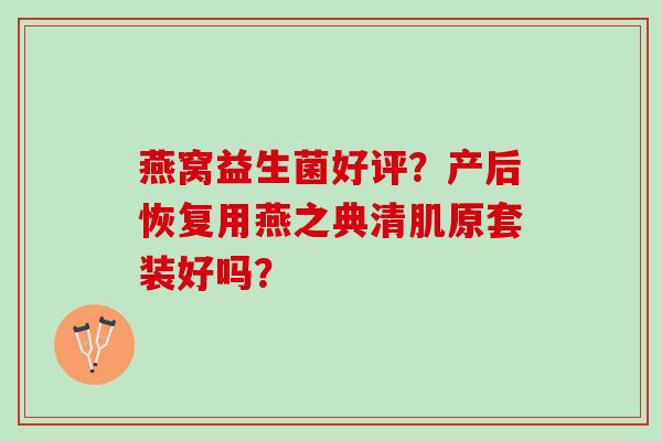燕窝益生菌好评？产后恢复用燕之典清肌原套装好吗？