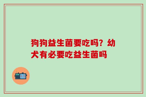 狗狗益生菌要吃吗?幼犬有必要吃益生菌吗 狗狗益生菌要吃吗?幼犬有必要吃益生菌吗