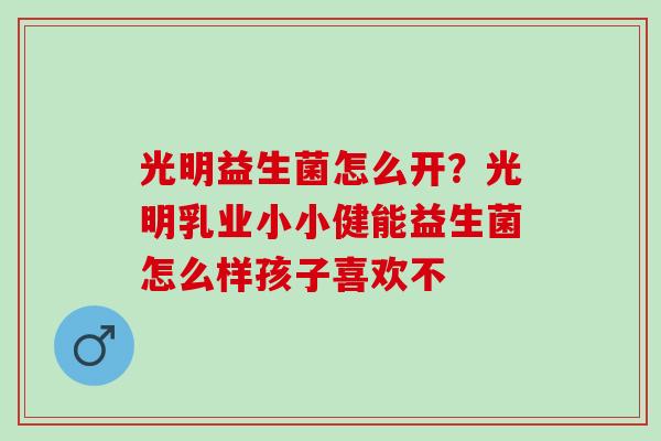 光明益生菌怎么开？光明乳业小小健能益生菌怎么样孩子喜欢不