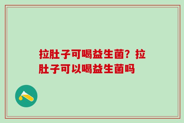拉肚子可喝益生菌?拉肚子可以喝益生菌吗 拉肚子可喝益生菌?拉肚子可以喝益生菌吗
