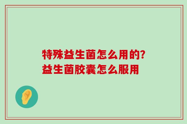 特殊益生菌怎么用的?益生菌胶囊怎么服用 特殊益生菌怎么用的?益生菌胶囊怎么服用