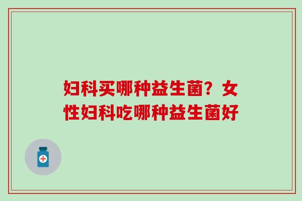 妇科买哪种益生菌？女性妇科吃哪种益生菌好