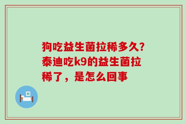 狗吃益生菌拉稀多久？泰迪吃k9的益生菌拉稀了，是怎么回事
