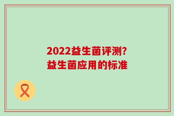 2022益生菌评测?益生菌应用的标准 2022益生菌评测?益生菌应用的标准