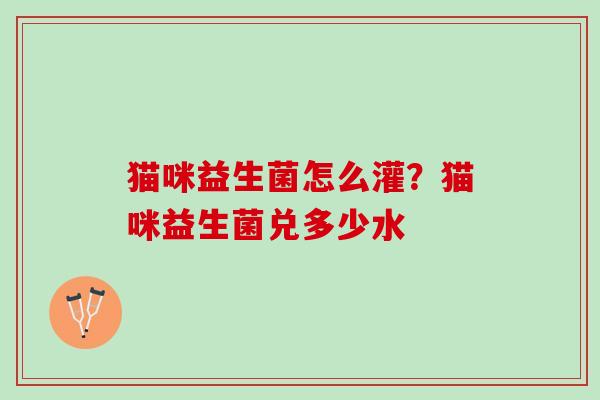 猫咪益生菌怎么灌？猫咪益生菌兑多少水