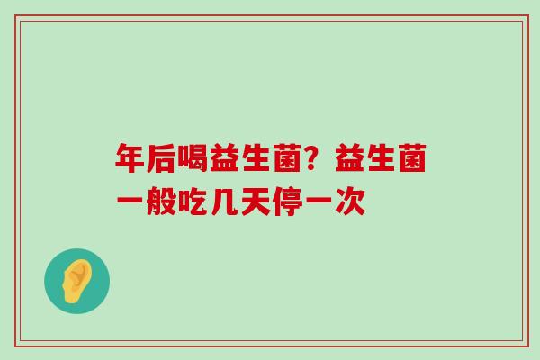 年后喝益生菌？益生菌一般吃几天停一次