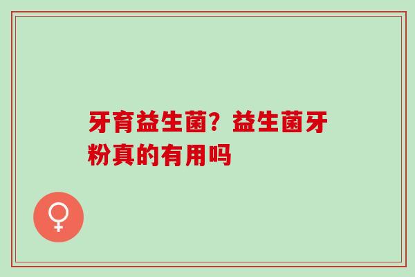 牙育益生菌？益生菌牙粉真的有用吗