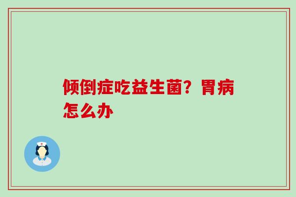 倾倒症吃益生菌?胃怎么办 倾倒症吃益生菌?胃怎么办