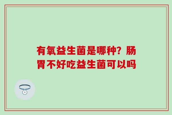 有氧益生菌是哪种？肠胃不好吃益生菌可以吗