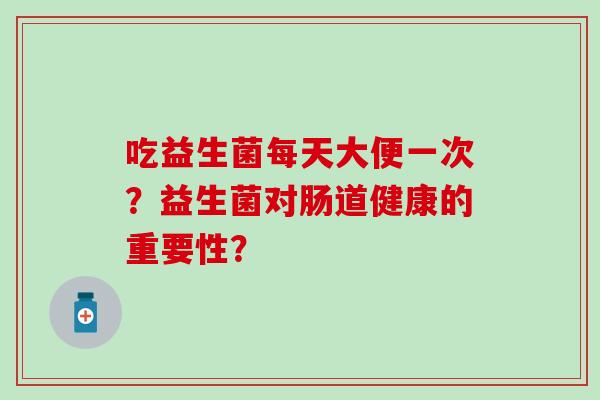吃益生菌每天大便一次？益生菌对肠道健康的重要性？