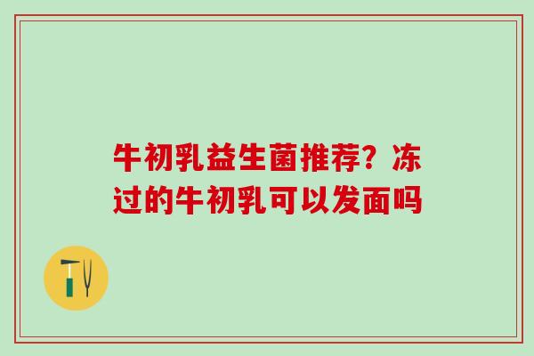 牛初乳益生菌推荐?冻过的牛初乳可以发面吗 牛初乳益生菌推荐?冻过的牛初乳可以发面吗