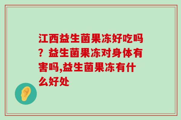 江西益生菌果冻好吃吗？益生菌果冻对身体有害吗,益生菌果冻有什么好处