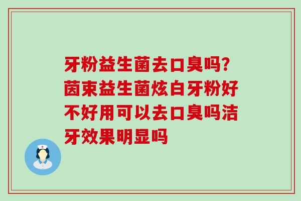 牙粉益生菌去口臭吗？茵束益生菌炫白牙粉好不好用可以去口臭吗洁牙效果明显吗