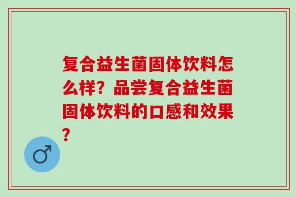 复合益生菌固体饮料怎么样？品尝复合益生菌固体饮料的口感和效果？