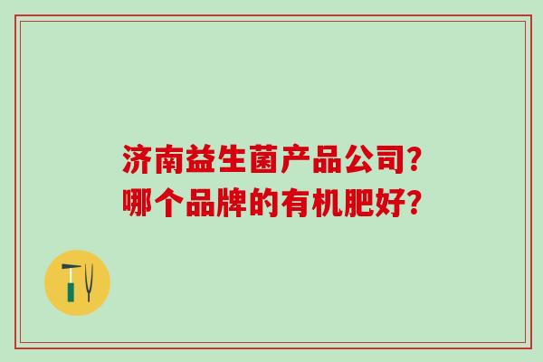 济南益生菌产品公司?哪个品牌的有机肥好? 济南益生菌产品公司?哪个品牌的有机肥好?