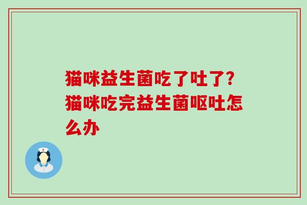 猫咪益生菌吃了吐了？猫咪吃完益生菌呕吐怎么办