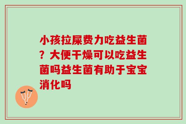 小孩拉屎费力吃益生菌？大便干燥可以吃益生菌吗益生菌有助于宝宝消化吗