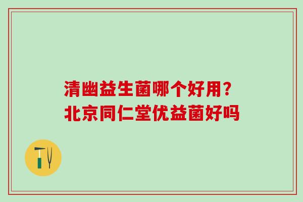 清幽益生菌哪个好用？北京同仁堂优益菌好吗