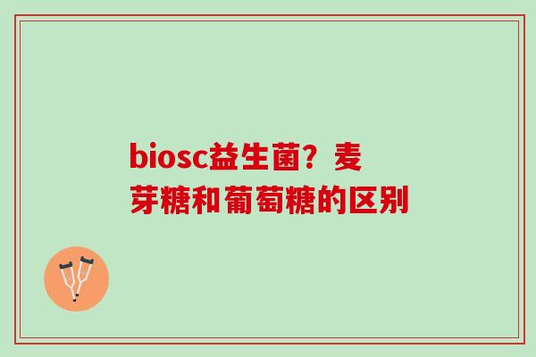 biosc益生菌?麦芽糖和葡萄糖的区别 biosc益生菌?麦芽糖和葡萄糖的区别