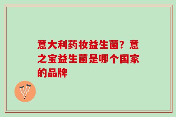 意大利药妆益生菌？意之宝益生菌是哪个国家的品牌
