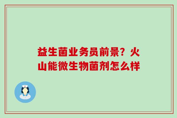 益生菌业务员前景?火山能微生物菌剂怎么样 益生菌业务员前景?火山能微生物菌剂怎么样