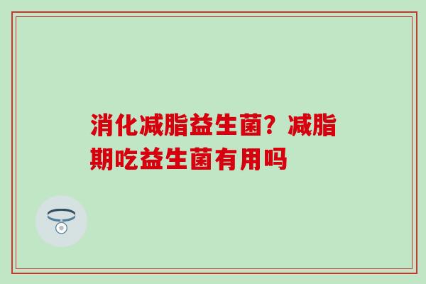 消化减脂益生菌?减脂期吃益生菌有用吗 消化减脂益生菌?减脂期吃益生菌有用吗