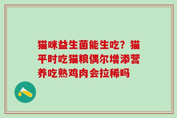 猫咪益生菌能生吃?猫平时吃猫粮偶尔增添营养吃熟鸡肉会拉稀吗 猫咪益生菌能生吃?猫平时吃猫粮偶尔增添营养吃熟鸡肉会拉稀吗