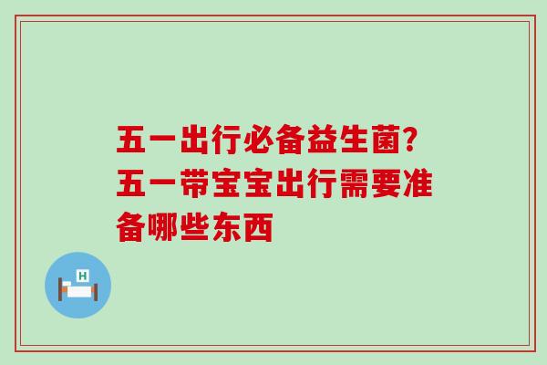 五一出行必备益生菌？五一带宝宝出行需要准备哪些东西