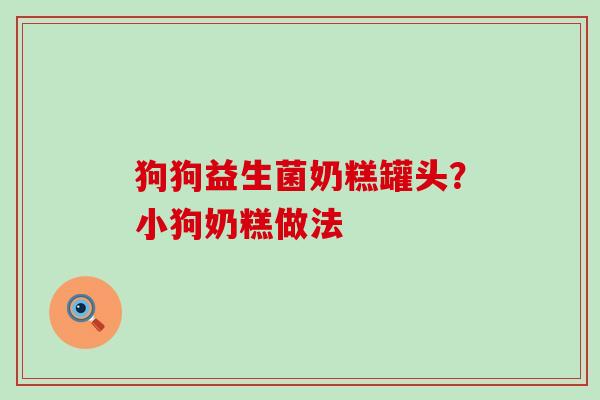 狗狗益生菌奶糕罐头?小狗奶糕做法 狗狗益生菌奶糕罐头?小狗奶糕做法