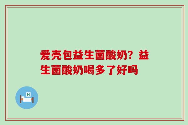 爱壳包益生菌酸奶？益生菌酸奶喝多了好吗