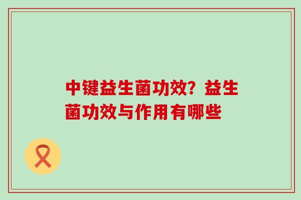 中键益生菌功效？益生菌功效与作用有哪些