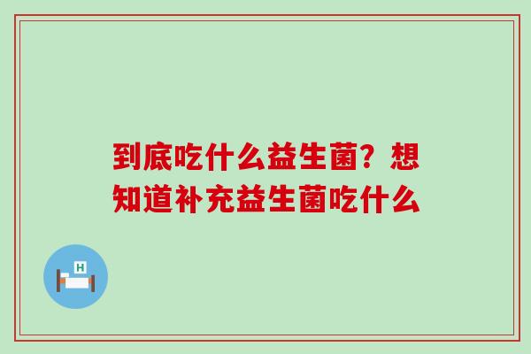 到底吃什么益生菌?想知道补充益生菌吃什么 到底吃什么益生菌?想知道补充益生菌吃什么