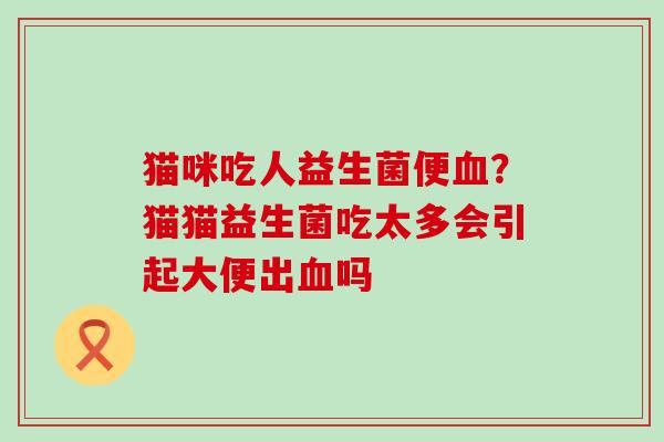 猫咪吃人益生菌便血？猫猫益生菌吃太多会引起大便出血吗