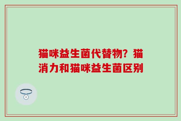 猫咪益生菌代替物？猫消力和猫咪益生菌区别