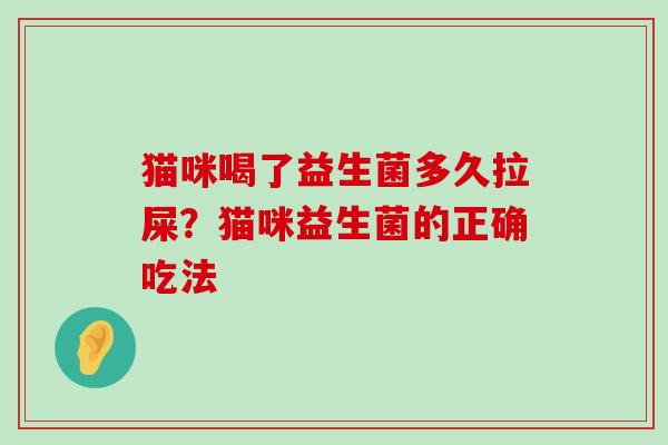 猫咪喝了益生菌多久拉屎?猫咪益生菌的正确吃法 猫咪喝了益生菌多久拉屎?猫咪益生菌的正确吃法