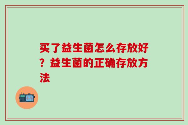 买了益生菌怎么存放好？益生菌的正确存放方法