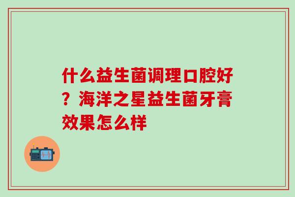 什么益生菌调理口腔好？海洋之星益生菌牙膏效果怎么样