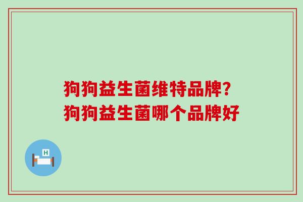 狗狗益生菌维特品牌？狗狗益生菌哪个品牌好