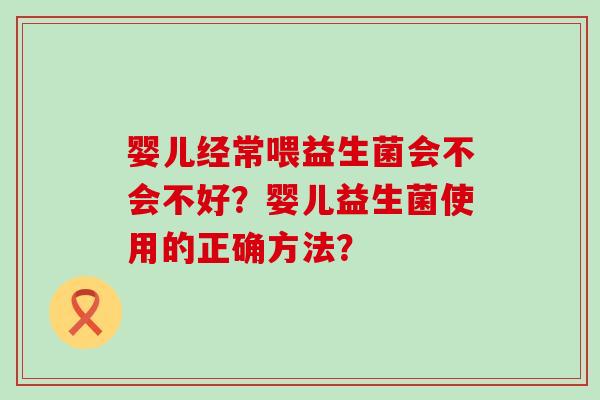 婴儿经常喂益生菌会不会不好？婴儿益生菌使用的正确方法？