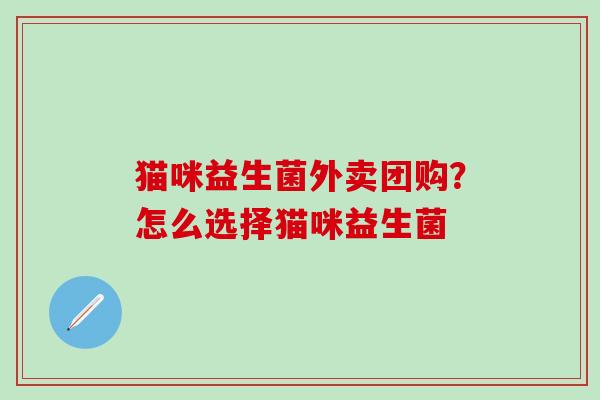 猫咪益生菌外卖团购？怎么选择猫咪益生菌