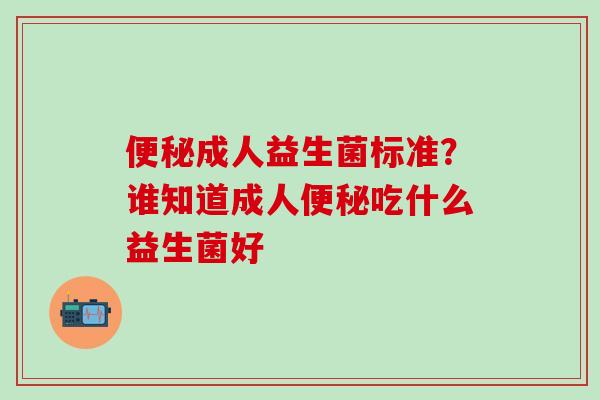 成人益生菌标准?谁知道成人吃什么益生菌好 成人益生菌标准?谁知道成人吃什么益生菌好