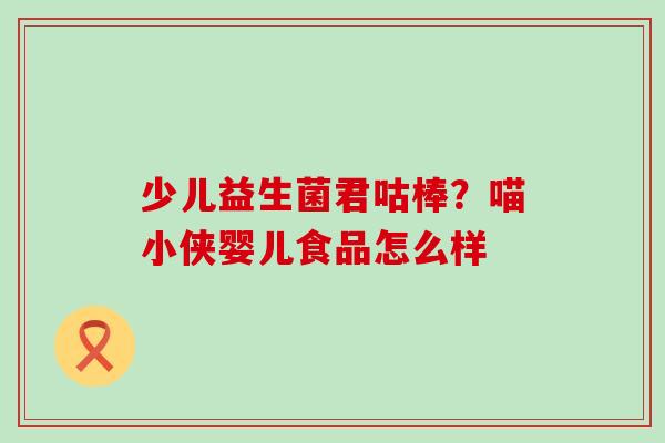少儿益生菌君咕棒？喵小侠婴儿食品怎么样