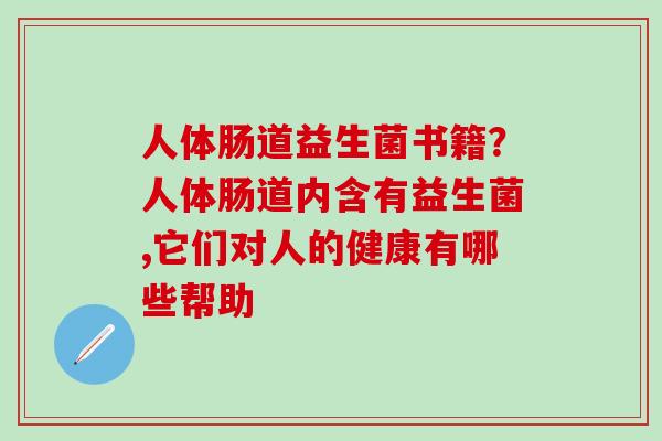 人体肠道益生菌书籍？人体肠道内含有益生菌,它们对人的健康有哪些帮助